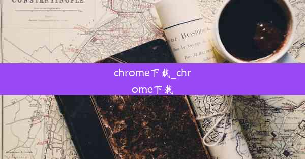 chrome下载_chrome下载