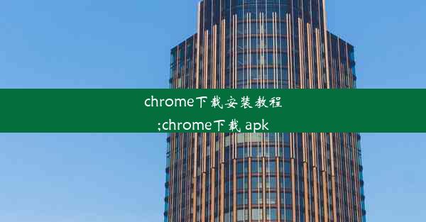 chrome下载安装教程;chrome下载 apk