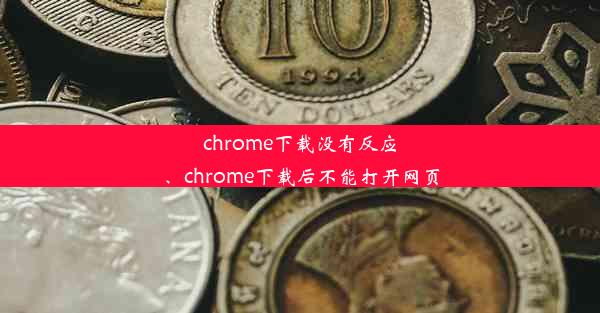 chrome下载没有反应、chrome下载后不能打开网页