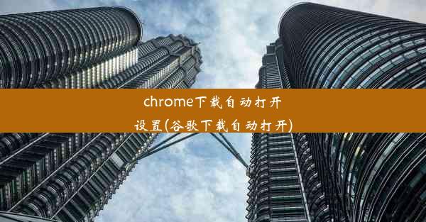 chrome下载自动打开设置(谷歌下载自动打开)