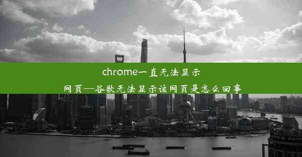 chrome一直无法显示网页—谷歌无法显示该网页是怎么回事