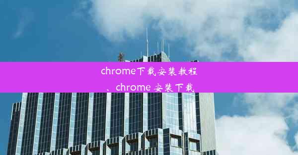 chrome下载安装教程、chrome 安装下载