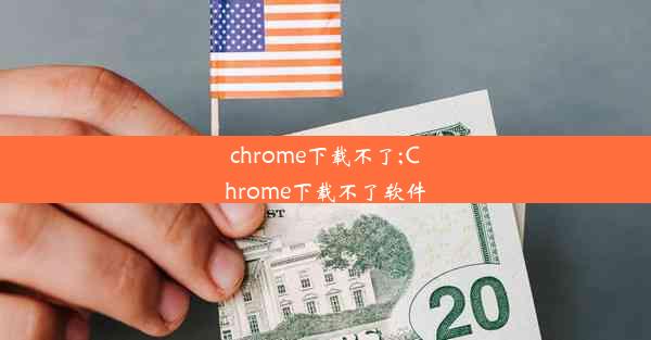 chrome下载不了;Chrome下载不了软件