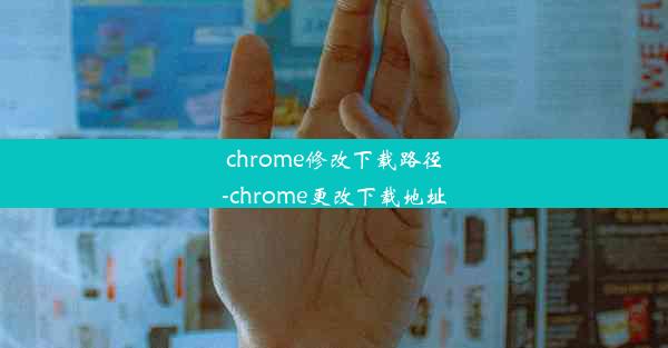 chrome修改下载路径-chrome更改下载地址