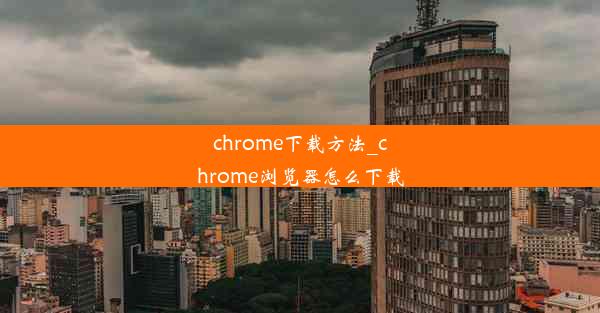 chrome下载方法_chrome浏览器怎么下载