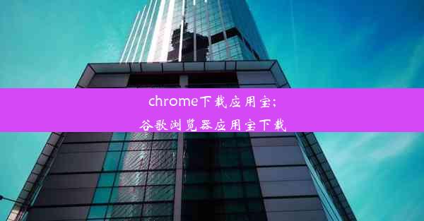 chrome下载应用宝;谷歌浏览器应用宝下载