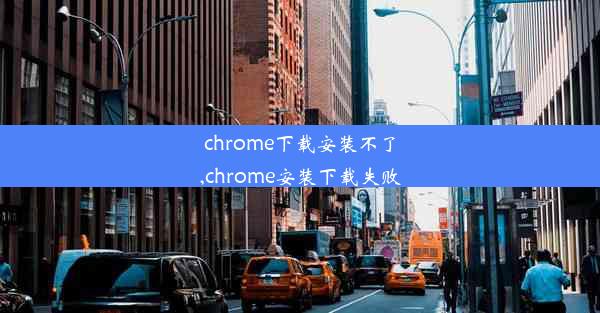 chrome下载安装不了,chrome安装下载失败