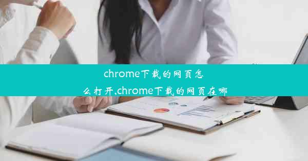 chrome下载的网页怎么打开,chrome下载的网页在哪