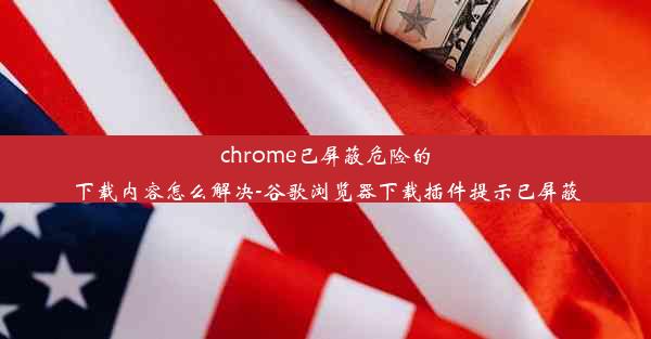 chrome已屏蔽危险的下载内容怎么解决-谷歌浏览器下载插件提示已屏蔽