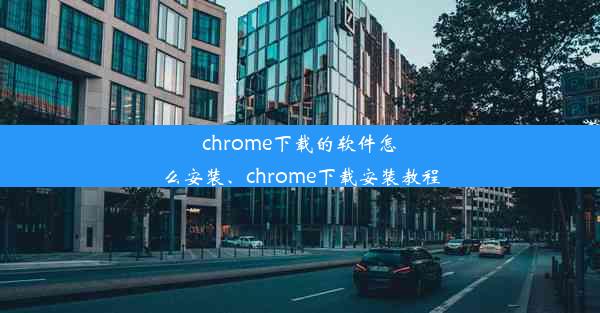 chrome下载的软件怎么安装、chrome下载安装教程