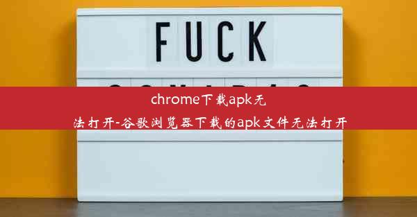 chrome下载apk无法打开-谷歌浏览器下载的apk文件无法打开