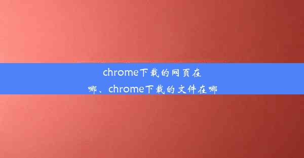 chrome下载的网页在哪、chrome下载的文件在哪