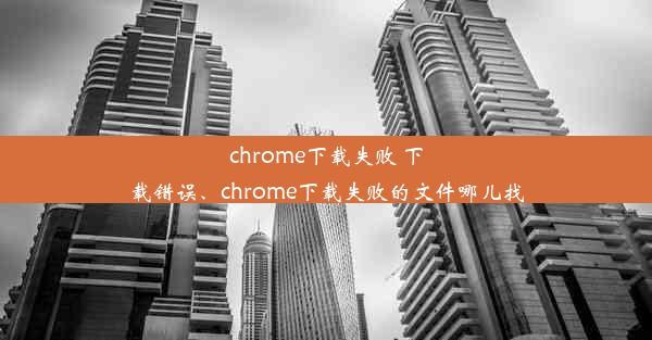 chrome下载失败 下载错误、chrome下载失败的文件哪儿找