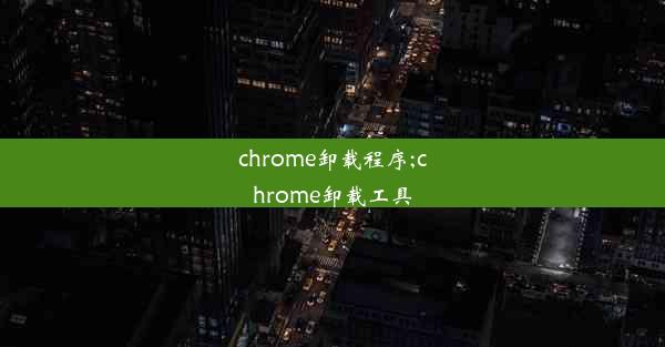 chrome卸载程序;chrome卸载工具