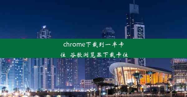 chrome下载到一半卡住_谷歌浏览器下载卡住