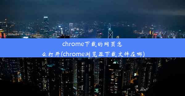 chrome下载的网页怎么打开(chrome浏览器下载文件在哪)