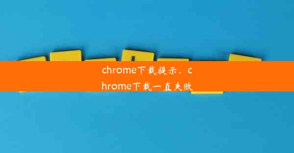 chrome下载提示、chrome下载一直失败