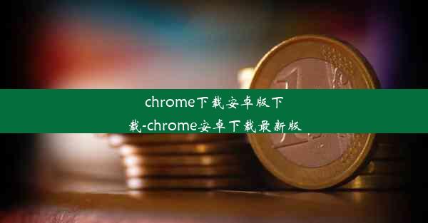 chrome下载安卓版下载-chrome安卓下载最新版