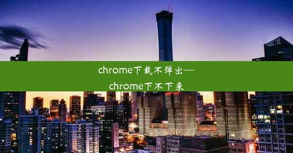 chrome下载不弹出—chrome下不下来