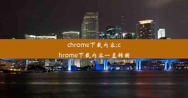 chrome下载内容;chrome下载内容一直转圈