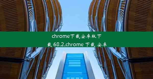 chrome下载安卓版下载 68.2,chrome 下载 安卓