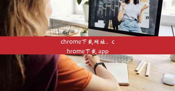 chrome下载网址、chrome下载 app