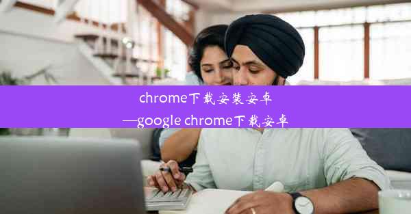 chrome下载安装安卓—google chrome下载安卓