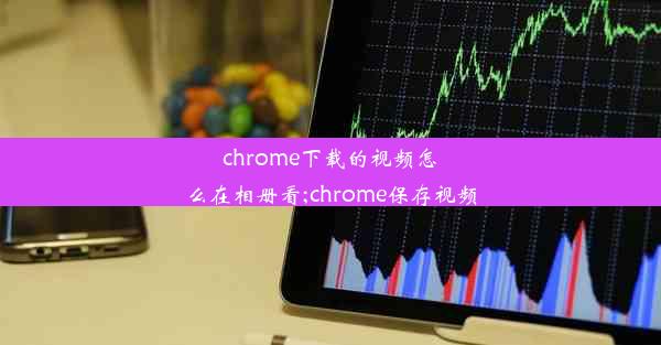 chrome下载的视频怎么在相册看;chrome保存视频