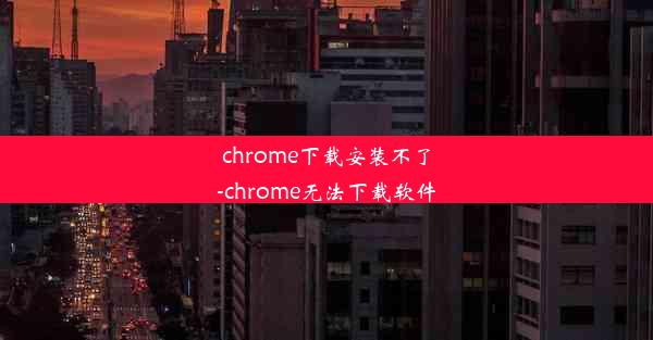 chrome下载安装不了-chrome无法下载软件