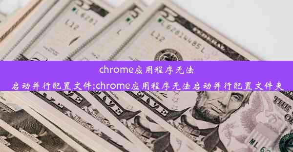 chrome应用程序无法启动并行配置文件;chrome应用程序无法启动并行配置文件夹