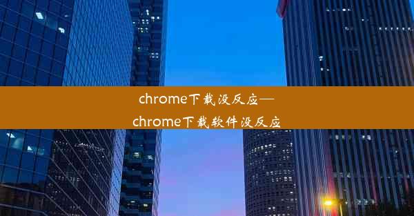 chrome下载没反应—chrome下载软件没反应