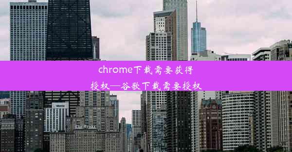 chrome下载需要获得授权—谷歌下载需要授权