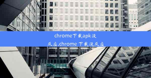 chrome下载apk没反应,chrome 下载没反应