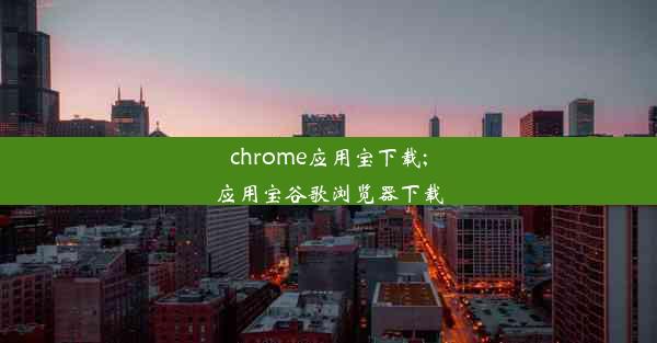 chrome应用宝下载;应用宝谷歌浏览器下载