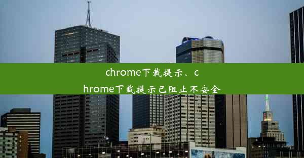 chrome下载提示、chrome下载提示已阻止不安全