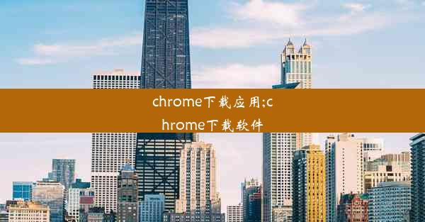 chrome下载应用;chrome下载软件