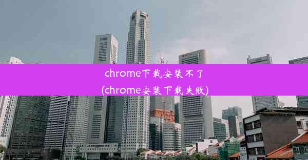 chrome下载安装不了(chrome安装下载失败)