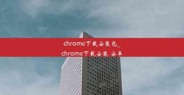 chrome下载安装包_chrome下载安装 安卓