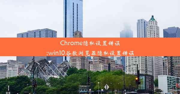 Chrome隐私设置错误;win10谷歌浏览器隐私设置错误