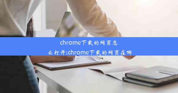 chrome下载的网页怎么打开;chrome下载的网页在哪