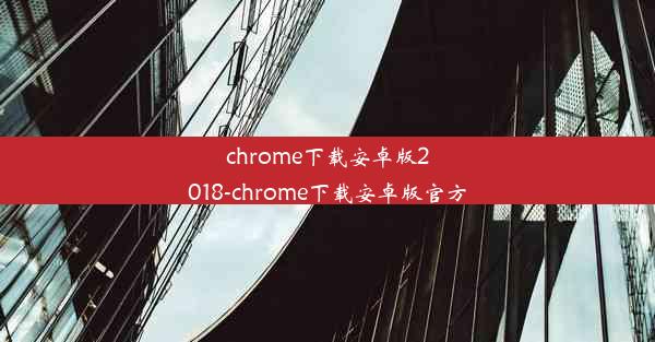 chrome下载安卓版2018-chrome下载安卓版官方