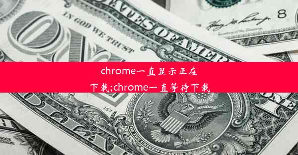 chrome一直显示正在下载;chrome一直等待下载