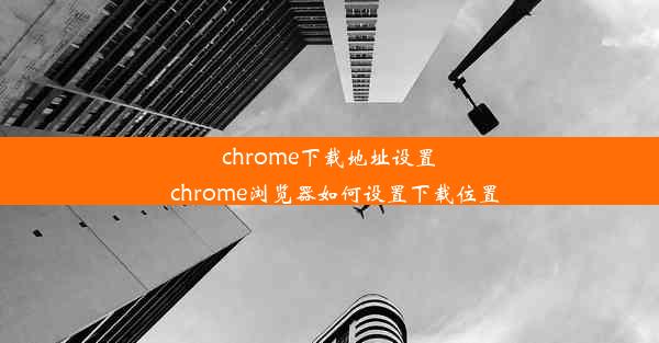 chrome下载地址设置_chrome浏览器如何设置下载位置