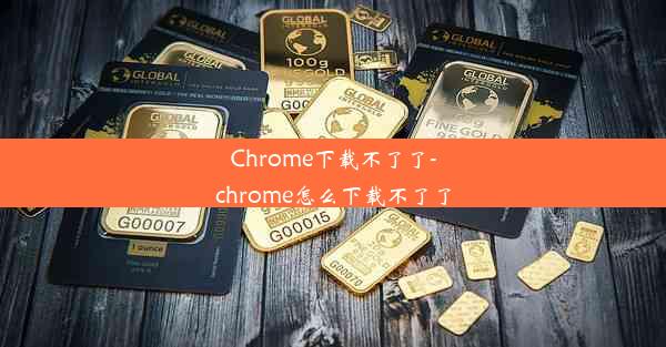 Chrome下载不了了-chrome怎么下载不了了