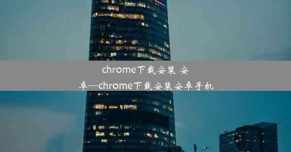 chrome下载安装 安卓—chrome下载安装安卓手机