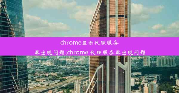 chrome显示代理服务器出现问题;chrome 代理服务器出现问题