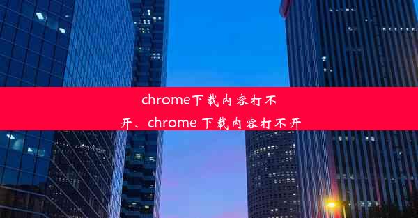 chrome下载内容打不开、chrome 下载内容打不开