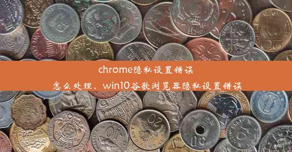 chrome隐私设置错误怎么处理、win10谷歌浏览器隐私设置错误