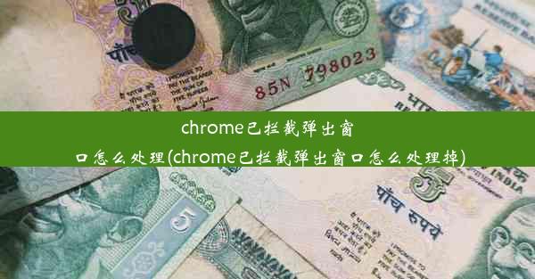 chrome已拦截弹出窗口怎么处理(chrome已拦截弹出窗口怎么处理掉)