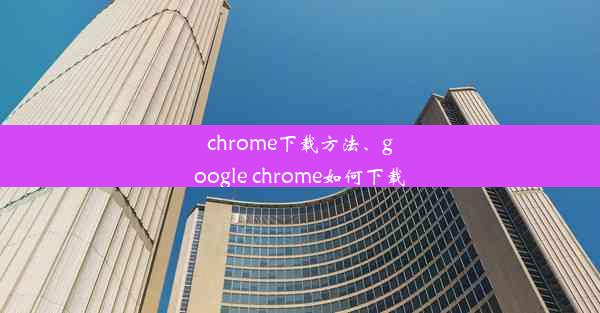 chrome下载方法、google chrome如何下载